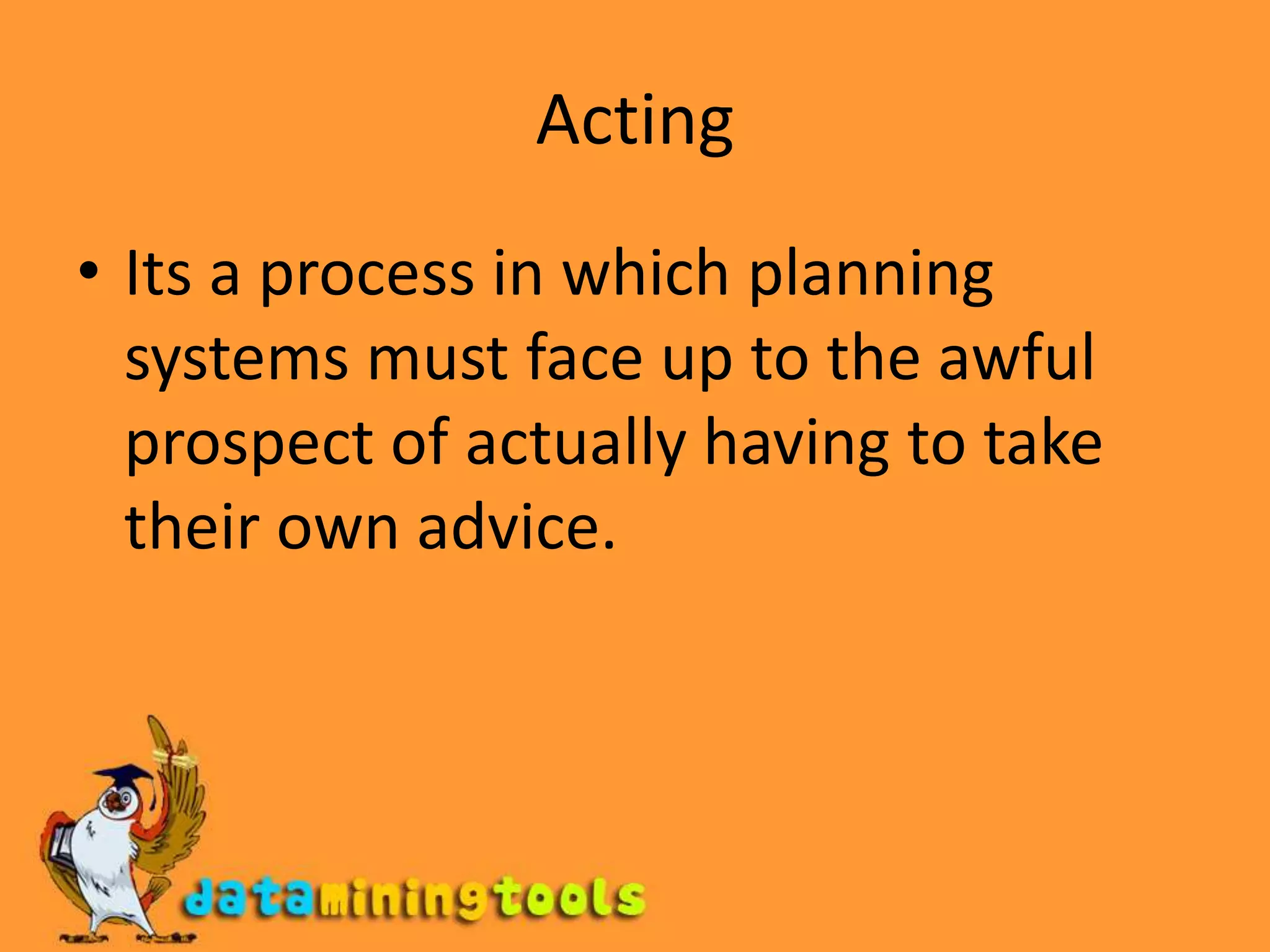 ActingIts a process in which planning systems must face up to the awful prospect of actually having to take their own advice.
