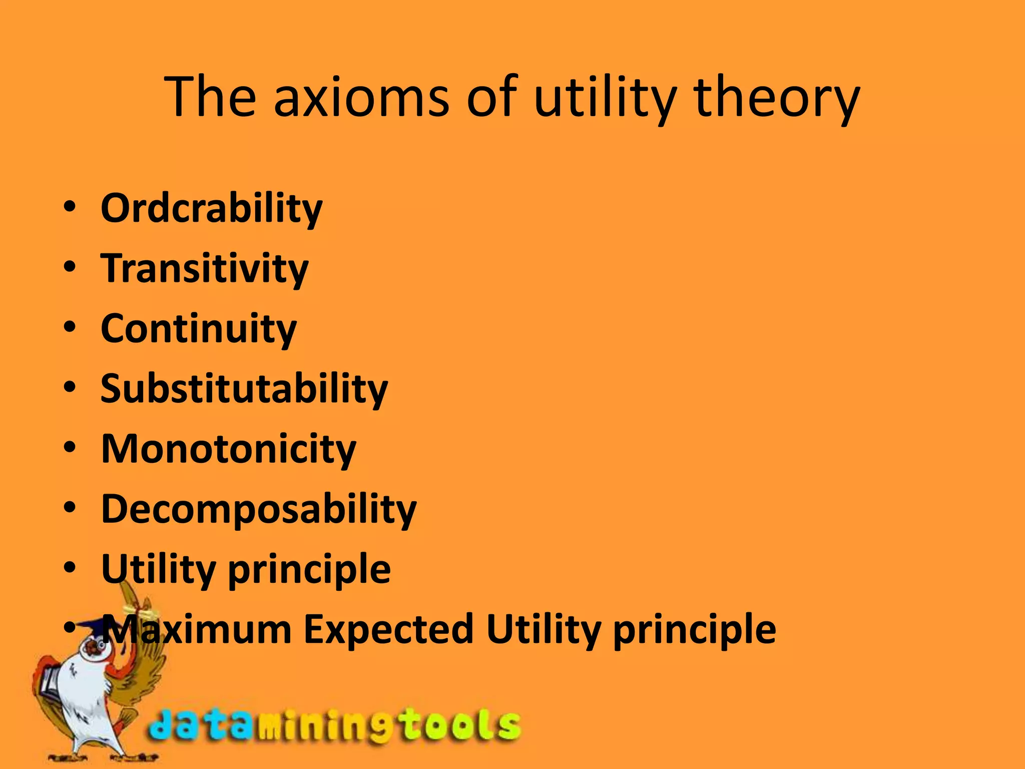 The axioms of utility theoryOrdcrabilityTransitivityContinuity SubstitutabilityMonotonicityDecomposabilityUtility principleMaximum Expected Utility principle