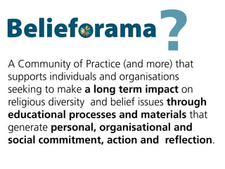 ?A Community of Practice (and more) that
supports individuals and organisations
seeking to make a long term impact on
religious diversity and belief issues through
educational processes and materials that
generate personal, organisational and
social commitment, action and reflection.
 