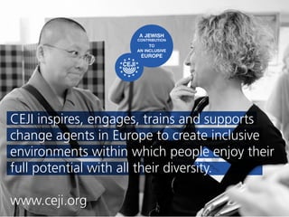 CEJI inspires, engages, trains and supports
change agents in Europe to create inclusive
environments within which people enjoy their
full potential with all their diversity.
www.ceji.org
 