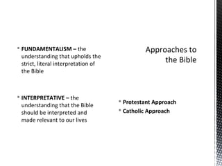  Protestant Approach
 Catholic Approach
 FUNDAMENTALISM – the
understanding that upholds the
strict, literal interpretation of
the Bible
 INTERPRETATIVE – the
understanding that the Bible
should be interpreted and
made relevant to our lives
 