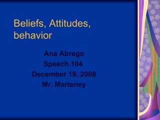 Beliefs, Attitudes,  behavior  Ana Abrego Speech 104  December 19, 2008 Mr. Marteney 