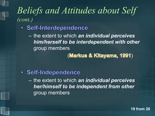 Beliefs and Attitudes about Self
(cont.)

     – the extent to which an individual perceives
       him/herself to be interdependent with other
       group members
                      (                          )



     – the extent to which an individual perceives
       her/himself to be independent from other
       group members


                                                19 from 20
 