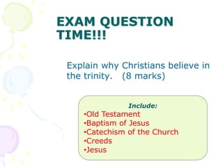 EXAM QUESTION
TIME!!!
Explain why Christians believe in
the trinity. (8 marks)
Include:
•Old Testament
•Baptism of Jesus
•...