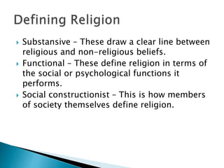  Substansive – These draw a clear line between
religious and non-religious beliefs.
 Functional – These define religion ...