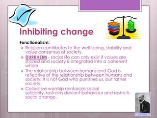Inhibiting change
Functionalism:
 Religion contributes to the well-being, stability and
value consensus of society.
 DUR...