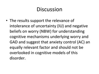 Discussion <ul><li>The results support the relevance of intolerance of uncertainty (IU) and negative beliefs on worry (NBW...