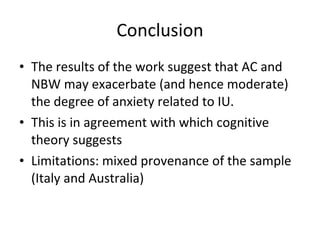 Conclusion <ul><li>The results of the work suggest that AC and NBW may exacerbate (and hence moderate) the degree of anxie...