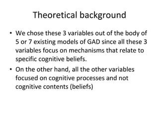 Theoretical background <ul><li>We chose these 3 variables out of the body of 5 or 7 existing models of GAD since all these...