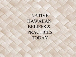 NATIVE
HAWAIIAN
BELIEFS &
PRACTICES
  TODAY
 