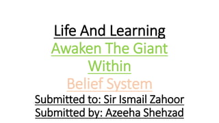 Life And Learning
Awaken The Giant
Within
Belief System
Submitted to: Sir Ismail Zahoor
Submitted by: Azeeha Shehzad
 