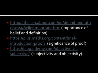  http://atheism.about.com/od/definitionofath
eism/a/BeliefImportant.htm (importance of
belief and definition).
 https://plus.maths.org/content/brief-
introduction-proofs (significance of proof)
 https://blog.udemy.com/objective-vs-
subjective/ (subjectivity and objectivity)
 