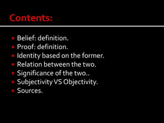  Belief: definition.
 Proof: definition.
 Identity based on the former.
 Relation between the two.
 Significance of the two..
 SubjectivityVS Objectivity.
 Sources.
 