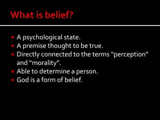  A psychological state.
 A premise thought to be true.
 Directly connected to the terms “perception”
and “morality”.
 Able to determine a person.
 God is a form of belief.
 