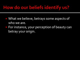  What we believe, betrays some aspects of
who we are.
 For instance, your perception of beauty can
betray your origin.
 