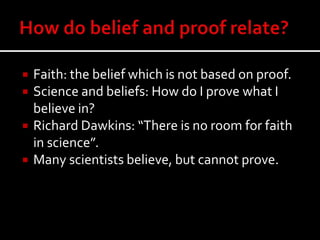  Faith: the belief which is not based on proof.
 Science and beliefs: How do I prove what I
believe in?
 Richard Dawkins: “There is no room for faith
in science”.
 Many scientists believe, but cannot prove.
 