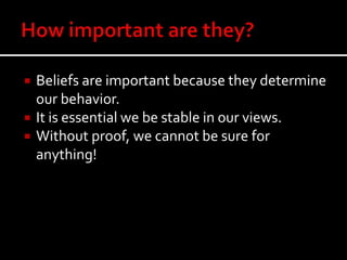  Beliefs are important because they determine
our behavior.
 It is essential we be stable in our views.
 Without proof, we cannot be sure for
anything!
 