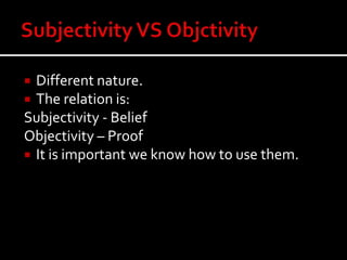  Different nature.
 The relation is:
Subjectivity - Belief
Objectivity – Proof
 It is important we know how to use them.
 