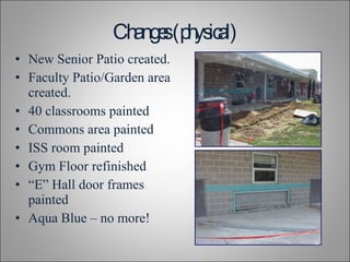Changes (physical) New Senior Patio created. Faculty Patio/Garden area created. 40 classrooms painted Commons area painted ISS room painted Gym Floor refinished “ E” Hall door frames painted Aqua Blue – no more! 