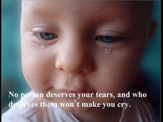 No person deserves your tears, and who deserves them won’t make you cry. 