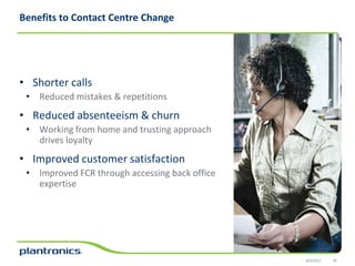 Benefits to Contact Centre ChangeShorter callsReduced mistakes & repetitionsReduced absenteeism & churnWorking from home and trusting approach drives loyaltyImproved customer satisfactionImproved FCR through accessing back office expertise8/5/201126