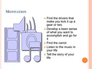MotivationFind the drivers that make you kick it up a gear or twoDevelop a keen sense of what you want to accomplish and go for itFind the carrotListen to the music in your lifeTell the story of your life