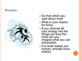 PassionDo that which you care about mostWhat is your reason for livingIf you channel all your energy into the things you love the most can you imagine what you can accomplishIt is what makes you human, animals have instinct