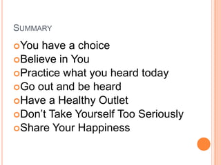 SummaryYou have a choiceBelieve in YouPractice what you heard todayGo out and be heardHave a Healthy OutletDon’t Take Yourself Too SeriouslyShare Your Happiness