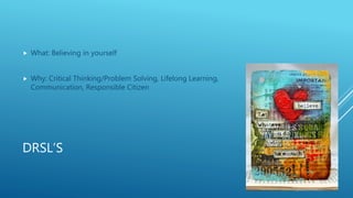 DRSL’S
 What: Believing in yourself
 Why: Critical Thinking/Problem Solving, Lifelong Learning,
Communication, Responsib...