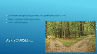 ASK YOURSELF…
 Is what I’m doing working for me? Am I getting the results I want?
 If yes… continue what you’re doing!
...