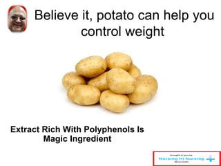 Believe it, potato can help you 
control weight 
Extract Rich With Polyphenols Is 
Magic Ingredient 
 