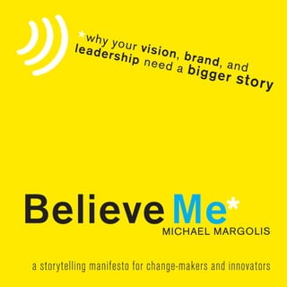 * a hy your visi
          le
             w
              dersh        on, br
                      ip nee      a
                             d a bi nd, and
                                   g      ger st
                                                 or y




Believe Me*                    MICHAEL MARGOLIS


a storytelling manifesto for change-makers and innovators
 