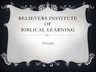 BELIEVERS INSTITUTE
         OF
 BIBLICAL LEARNING

       Presents
 