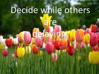 Decide while others
are
delaying.

 