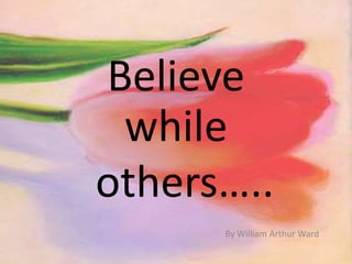 Believe
while
others…..
By William Arthur Ward

 