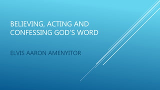 BELIEVING, ACTING AND
CONFESSING GOD’S WORD
ELVIS AARON AMENYITOR
 