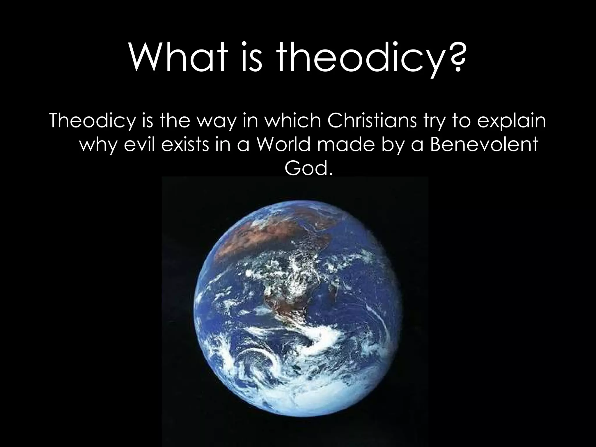 What is theodicy? Theodicy is the way in which Christians try to explain why evil exists in a World made by a Benevolent God. 