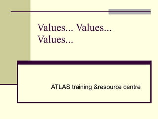 Values... Values... Values...  ATLAS training &resource centre 