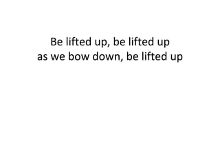 Be lifted up, be lifted up as we bow down, be lifted up 