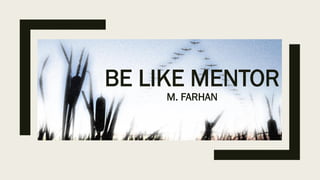 BE LIKE MENTOR
M. FARHAN
 