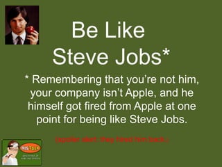 Be Like
     Steve Jobs*
* Remembering that you’re not him,
 your company isn’t Apple, and he
 himself got fired from Apple at one
   point for being like Steve Jobs.
      (spoiler alert: they hired him back.)
 