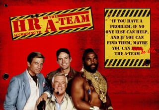 A-team
HRM
Strategy
HR
Business partner
Roles
If you have a
problem, if no
one else can help,
and if you can
find them, maybe
you can hire
the A-Team
1
 