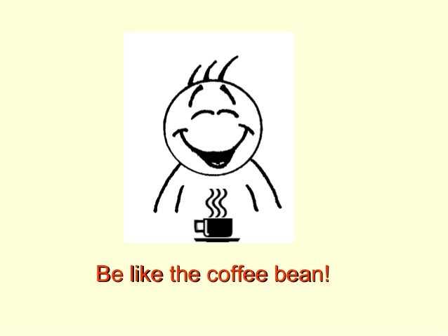 Be like the coffee bean Be like the coffee bean