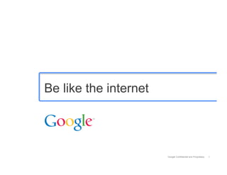 Be like the internet




                       Google Confidential and Proprietary   1
 