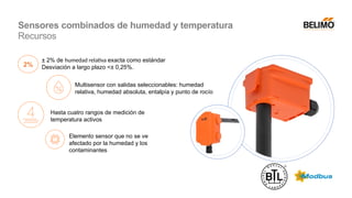 Multisensor con salidas seleccionables: humedad
relativa, humedad absoluta, entalpía y punto de rocío
Hasta cuatro rangos de medición de
temperatura activos
Elemento sensor que no se ve
afectado por la humedad y los
contaminantes
± 2% de humedad relativa exacta como estándar
Desviación a largo plazo <± 0,25%.
2%
Sensores combinados de humedad y temperatura
Recursos
 