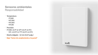  Temperatura:
 PT1000
 NTC10k2
 NTC10k3
 NTC20k
 Precisión:
 PT1000: ±0,5°F @ 32°F (±0,3°C @ 0°C)
 NTC: ±0,35°F @ 77°F (±0,2°C @ 25°C)
 Diseño delgado - 12 mm (0,47 pulg.)
 Bajo "factor de acoplamiento a la pared"
Sensores ambientales
Responsabilidad
 