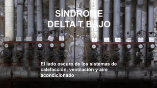 El lado oscuro de los sistemas de
calefacción, ventilación y aire
acondicionado
SÍNDROME
DELTA T BAJO
 