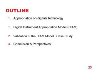 OUTLINE
1. Appropriation of (digital) Technology

1. Digital Instrument Appropriation Model (DIAM)

2. Validation of the D...
