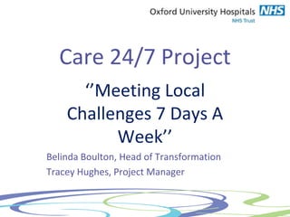 Care 24/7 Project
‘’Meeting Local
Challenges 7 Days A
Week’’
Belinda Boulton, Head of Transformation
Tracey Hughes, Project Manager
 