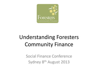 Understanding Foresters
Community Finance
Social Finance Conference
Sydney 8th August 2013
 